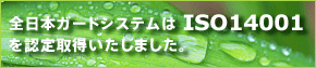 全日本ガードシステムは「ISO14001」を認定取得いたしました。