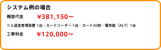 システム例の場合/機器代金 \381,150、工事料金 \120,000～ ※入退室管理装置1台・カードリーダー1台・カード30枚・電気錠（ALT）1台